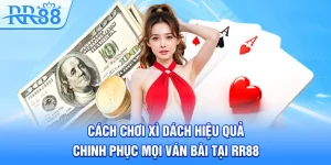 Cách Chơi Xì Dách Hiệu Quả Chinh Phục Mọi Ván Bài Tại RR88
